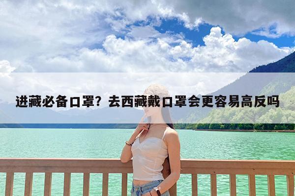 进藏必备口罩?去西藏戴口罩会更容易高反吗