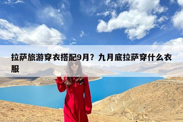 拉萨旅游穿衣搭配9月?九月底拉萨穿什么衣服