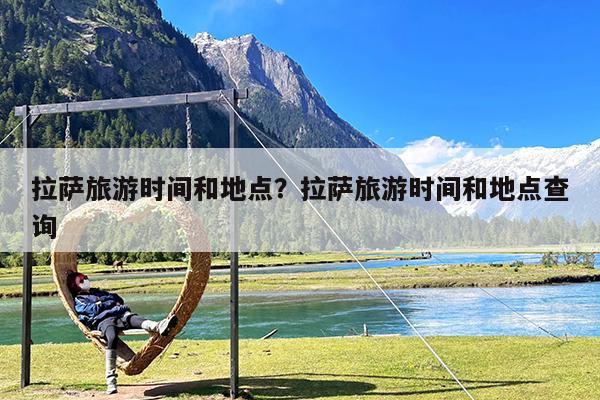 拉萨旅游时间和地点?拉萨旅游时间和地点查询