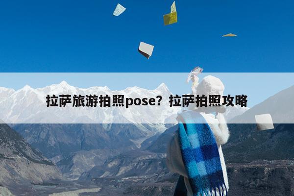 拉萨旅游拍照pose?拉萨拍照攻略