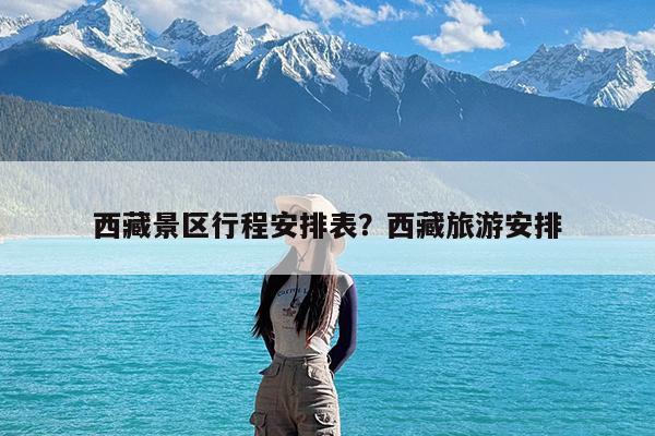 西藏景区行程安排表?西藏旅游安排