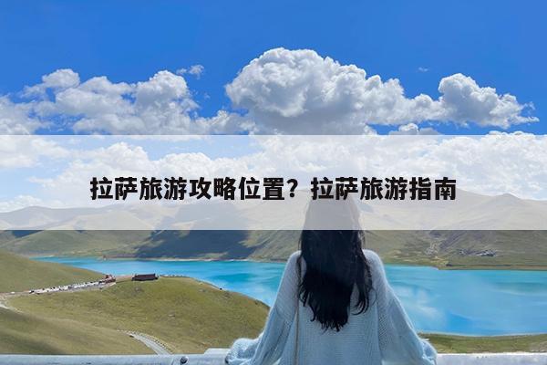 拉萨旅游攻略位置?拉萨旅游指南