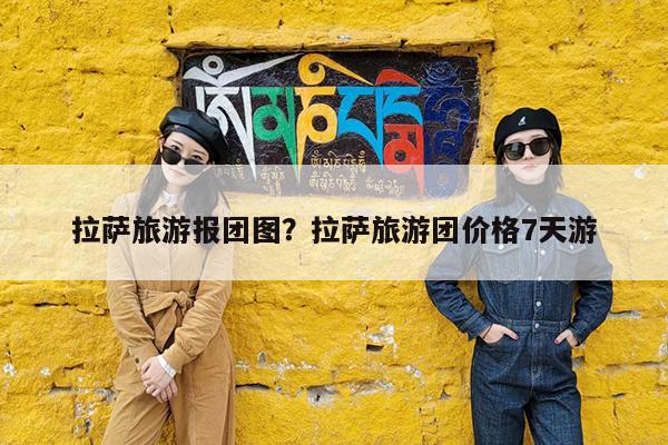 拉萨旅游报团图?拉萨旅游团价格7天游