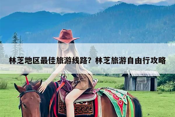林芝地区最佳旅游线路?林芝旅游自由行攻略