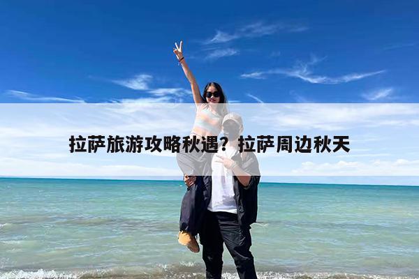 拉萨旅游攻略秋遇?拉萨周边秋天