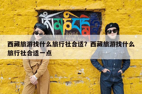 西藏旅游找什么旅行社合适?西藏旅游找什么旅行社合适一点