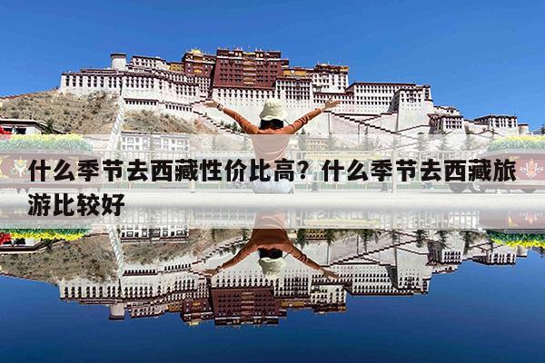 什么季节去西藏性价比高?什么季节去西藏旅游比较好