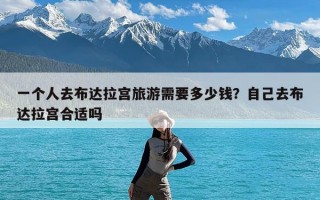 一个人去布达拉宫旅游需要多少钱？自己去布达拉宫合适吗