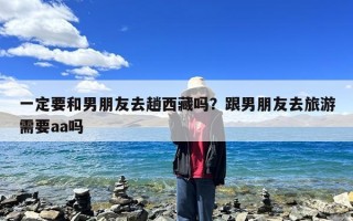 一定要和男朋友去趟西藏吗？跟男朋友去旅游需要aa吗