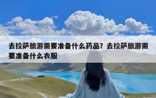 去拉萨旅游需要准备什么药品？去拉萨旅游需要准备什么衣服