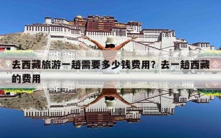 去西藏旅游一趟需要多少钱费用？去一趟西藏的费用