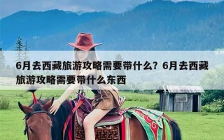 6月去西藏旅游攻略需要带什么？6月去西藏旅游攻略需要带什么东西