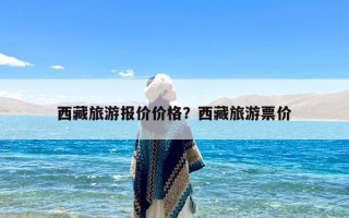 西藏旅游报价价格？西藏旅游票价