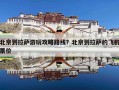 北京到拉萨游玩攻略路线？北京到拉萨的飞机票价