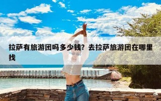 拉萨有旅游团吗多少钱？去拉萨旅游团在哪里找