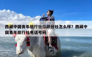 西藏中国青年旅行社拉萨分社怎么样？西藏中国青年旅行社电话号码