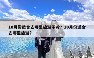 10月份适合去哪里旅游不冷？10月份适合去哪里旅游?