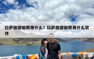 拉萨旅游拍照用什么？拉萨旅游拍照用什么软件