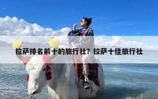 拉萨排名前十的旅行社？拉萨十佳旅行社