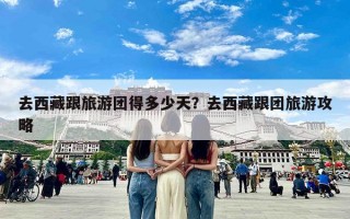 去西藏跟旅游团得多少天？去西藏跟团旅游攻略