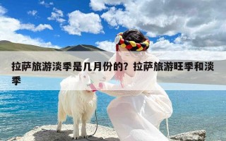 拉萨旅游淡季是几月份的？拉萨旅游旺季和淡季