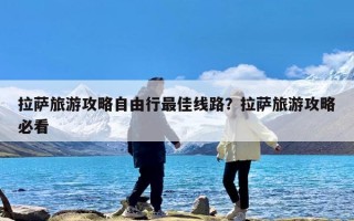 拉萨旅游攻略自由行最佳线路？拉萨旅游攻略必看