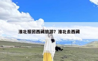 淮北报团西藏旅游？淮北去西藏