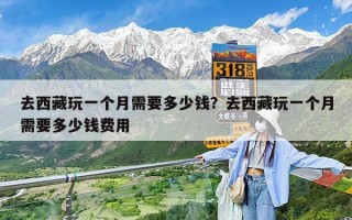 去西藏玩一个月需要多少钱？去西藏玩一个月需要多少钱费用