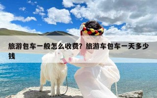 旅游包车一般怎么收费？旅游车包车一天多少钱