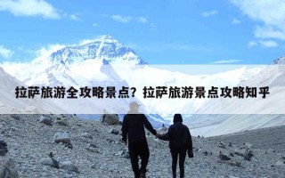 拉萨旅游全攻略景点？拉萨旅游景点攻略知乎