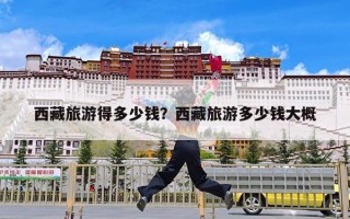 西藏旅游得多少钱？西藏旅游多少钱大概