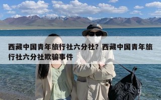 西藏中国青年旅行社六分社？西藏中国青年旅行社六分社欺骗事件