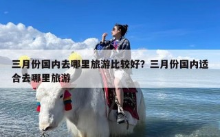 三月份国内去哪里旅游比较好？三月份国内适合去哪里旅游