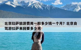 北京拉萨旅游费用一般多少钱一个月？北京自驾游拉萨来回要多少天