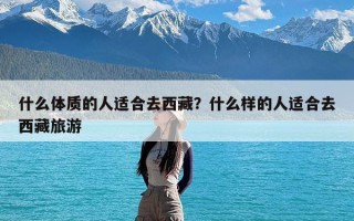 什么体质的人适合去西藏？什么样的人适合去西藏旅游