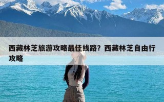 西藏林芝旅游攻略最佳线路？西藏林芝自由行攻略