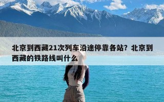 北京到西藏21次列车沿途停靠各站？北京到西藏的铁路线叫什么