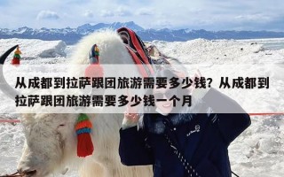 从成都到拉萨跟团旅游需要多少钱？从成都到拉萨跟团旅游需要多少钱一个月