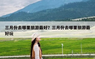 三月份去哪里旅游最好？三月份去哪里旅游最好玩