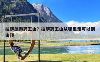 拉萨旅游药王山？拉萨药王山从哪里走可以到山顶