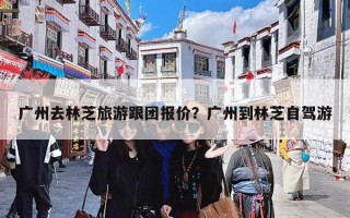 广州去林芝旅游跟团报价？广州到林芝自驾游