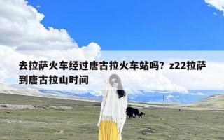 去拉萨火车经过唐古拉火车站吗？z22拉萨到唐古拉山时间