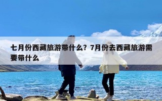 七月份西藏旅游带什么？7月份去西藏旅游需要带什么