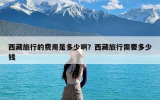 西藏旅行的费用是多少啊？西藏旅行需要多少钱