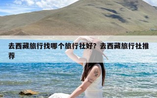 去西藏旅行找哪个旅行社好？去西藏旅行社推荐