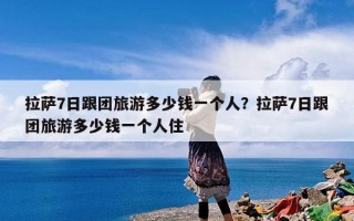 拉萨7日跟团旅游多少钱一个人？拉萨7日跟团旅游多少钱一个人住