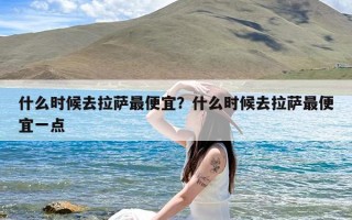 什么时候去拉萨最便宜？什么时候去拉萨最便宜一点