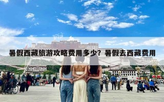 暑假西藏旅游攻略费用多少？暑假去西藏费用