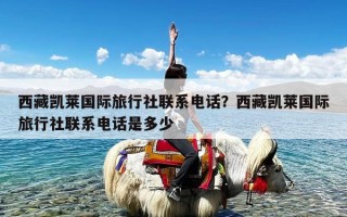 西藏凯莱国际旅行社联系电话？西藏凯莱国际旅行社联系电话是多少