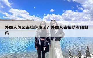 外国人怎么去拉萨旅游？外国人去拉萨有限制吗